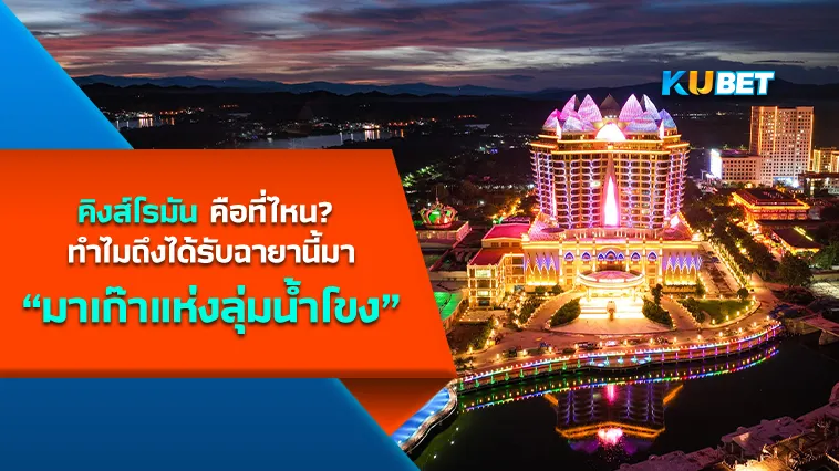 คิงส์โรมัน คือที่ไหน? ทำไมถึงได้รับฉายามาเก๊าแห่งลุ่มน้ำโขง – KUBET